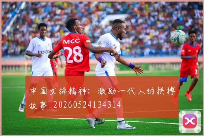 中国女排精神：激励一代人的拼搏故事_20260524134314