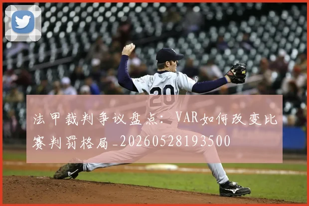 法甲裁判争议盘点：VAR如何改变比赛判罚格局_20260528193500