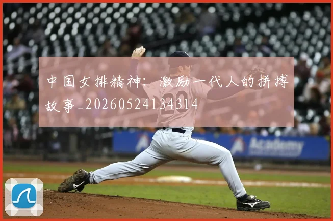 中国女排精神：激励一代人的拼搏故事_20260524134314
