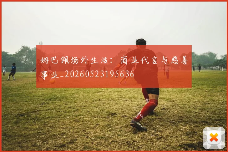 姆巴佩场外生活：商业代言与慈善事业_20260523195636