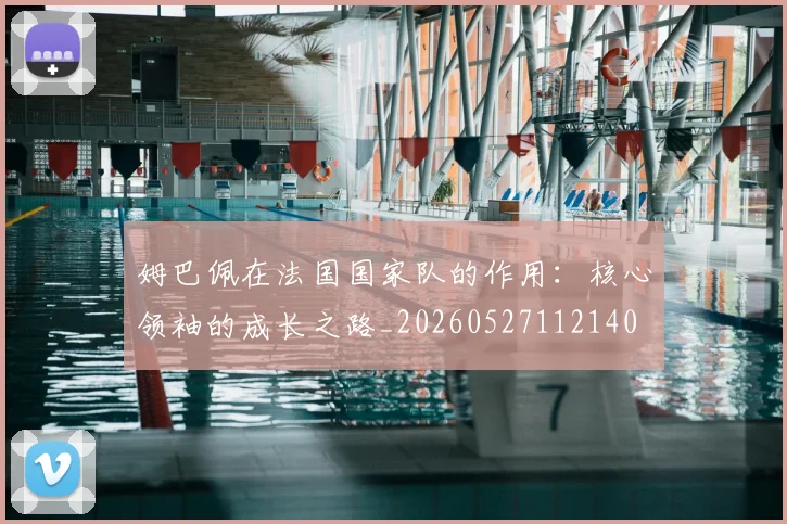 姆巴佩在法国国家队的作用：核心领袖的成长之路_20260527112140