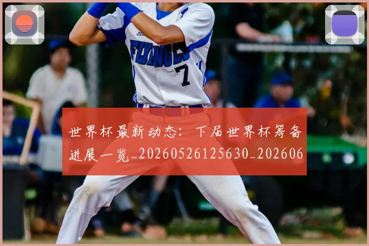 世界杯最新动态：下届世界杯筹备进展一览_20260526125630_20260607160511