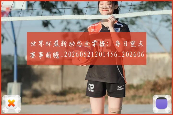 世界杯最新动态全掌握：每日重点赛事前瞻_20260521201456_20260607160509