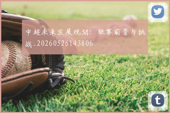中超未来发展规划:联赛前景与挑战_20260526143806