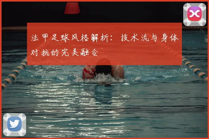 法甲足球风格解析：技术流与身体对抗的完美融合