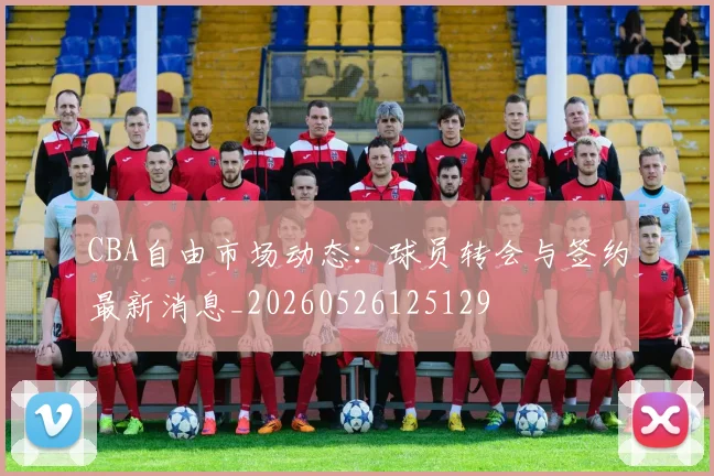 CBA自由市场动态：球员转会与签约最新消息_20260526125129
