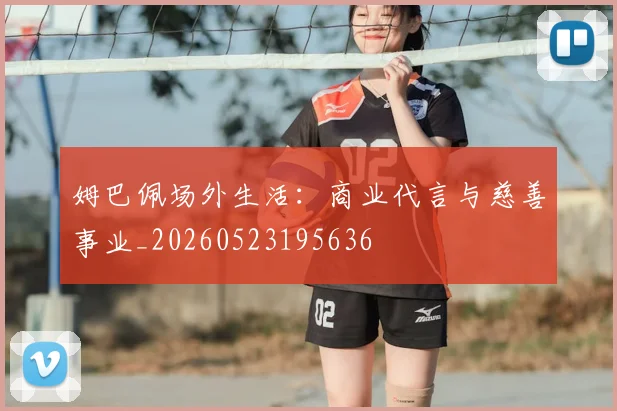 姆巴佩场外生活：商业代言与慈善事业_20260523195636
